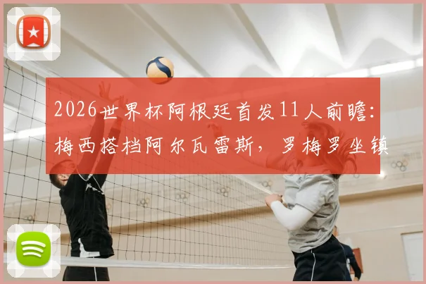 2026世界杯阿根廷首发11人前瞻：梅西搭档阿尔瓦雷斯，罗梅罗坐镇后防，马丁内斯把守大门