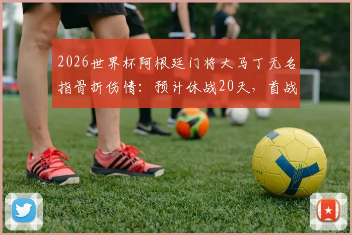 2026世界杯阿根廷门将大马丁无名指骨折伤情:预计休战20天,首战复出目标不变