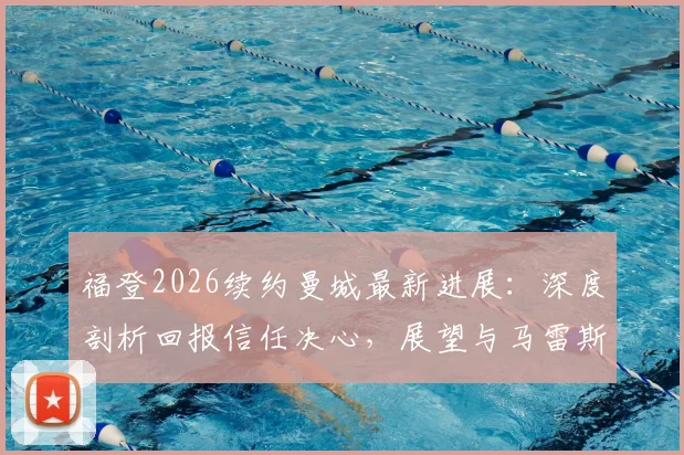 福登2026续约曼城最新进展:深度剖析回报信任决心,展望与马雷斯卡再度合作前景