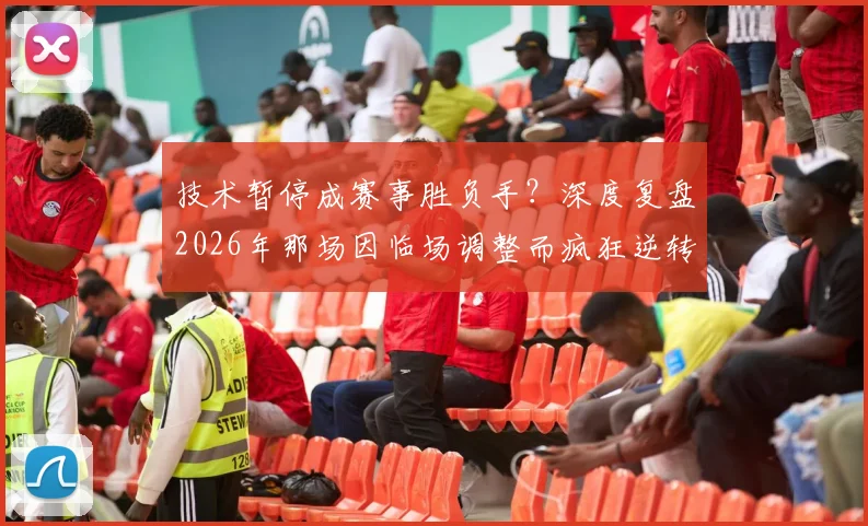 技术暂停成赛事胜负手?深度复盘2026年那场因临场调整而疯狂逆转的关键比赛