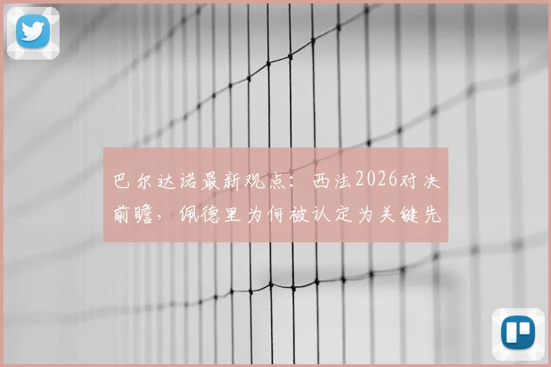 巴尔达诺最新观点:西法2026对决前瞻,佩德里为何被认定为关键先生?