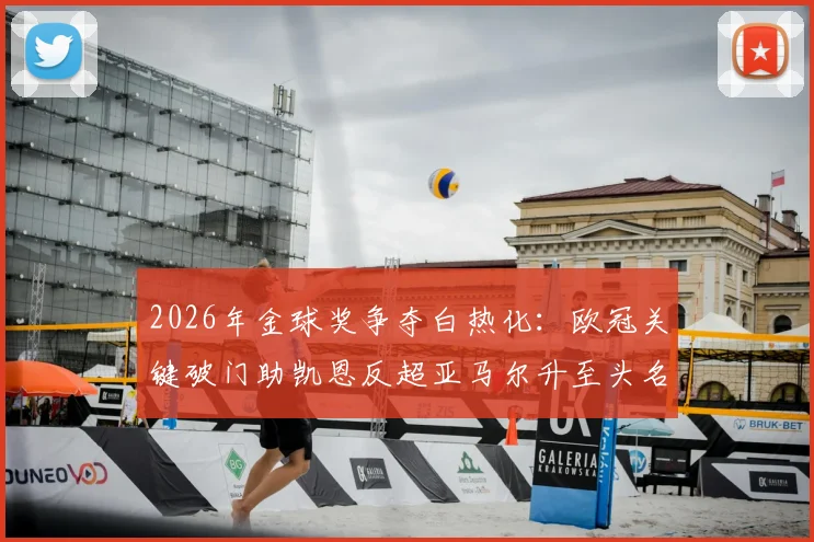 2026年金球奖争夺白热化:欧冠关键破门助凯恩反超亚马尔升至头名,最新赔率与竞争对手深度分析