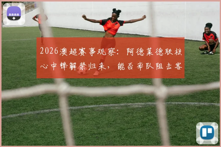 2026澳超赛事观察:阿德莱德联核心中锋解禁归来,能否率队阻击客场表现稳健的奥克兰FC?