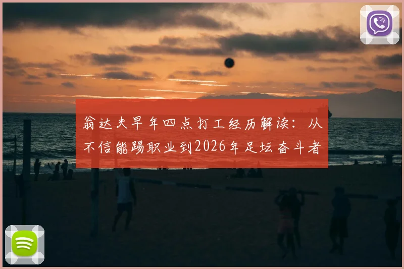 翁达夫早年四点打工经历解读：从不信能踢职业到2026年足坛奋斗者典范，职业足球之路的启示
