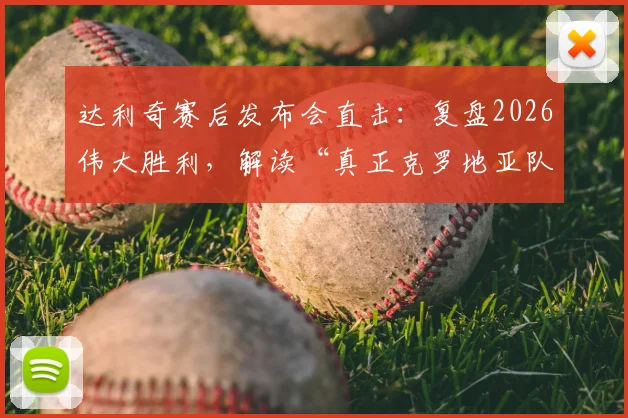 达利奇赛后发布会直击:复盘2026伟大胜利,解读“真正克罗地亚队”的团队精神与战术内核