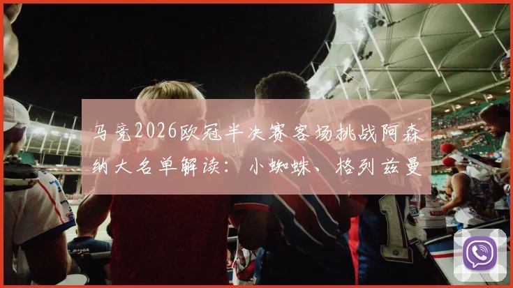 马竞2026欧冠半决赛客场挑战阿森纳大名单解读：小蜘蛛、格列兹曼领衔出战，球员状态及战术分析