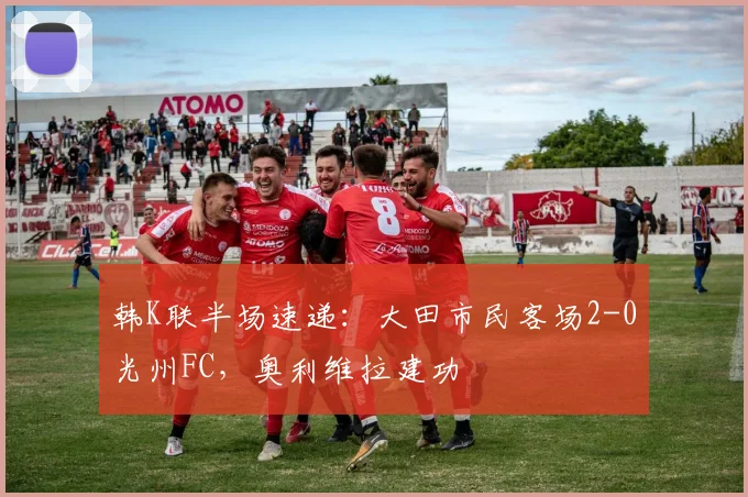 韩K联半场速递：大田市民客场2-0光州FC，奥利维拉建功