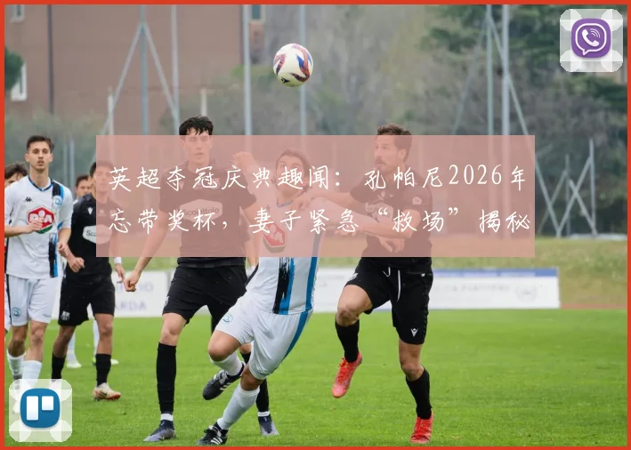 英超夺冠庆典趣闻:孔帕尼2026年忘带奖杯,妻子紧急“救场”揭秘