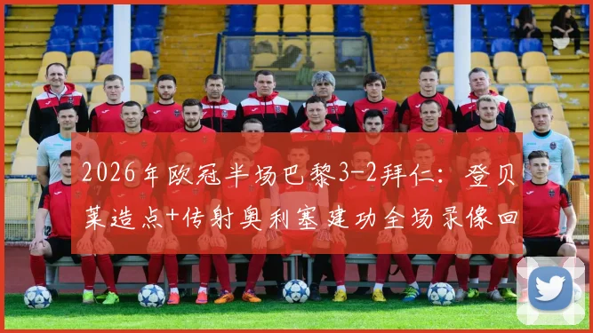 2026年欧冠半场巴黎3-2拜仁：登贝莱造点+传射奥利塞建功全场录像回放，附高清进球集锦动图