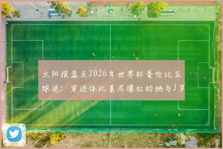 太阳报盘点2026年世界杯哥伦比亚球迷:穿连体比基尼爆红的她与J罗的铁杆情结