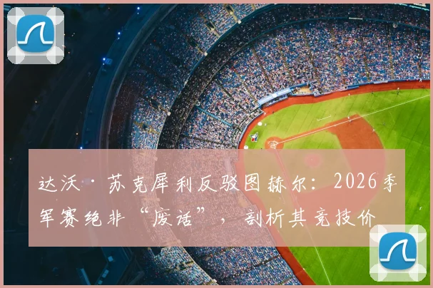 达沃·苏克犀利反驳图赫尔：2026季军赛绝非“废话”，剖析其竞技价值与球员责任