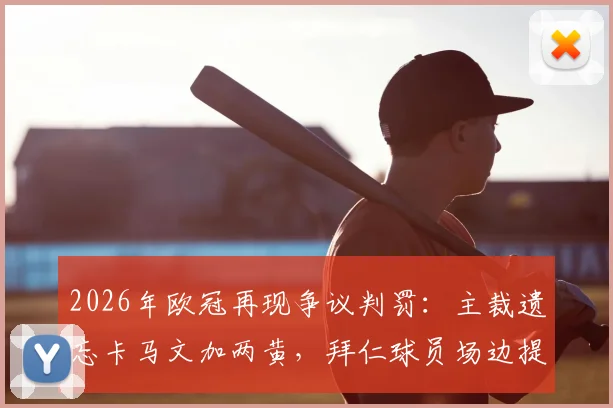 2026年欧冠再现争议判罚：主裁遗忘卡马文加两黄，拜仁球员场边提醒终亮红牌
