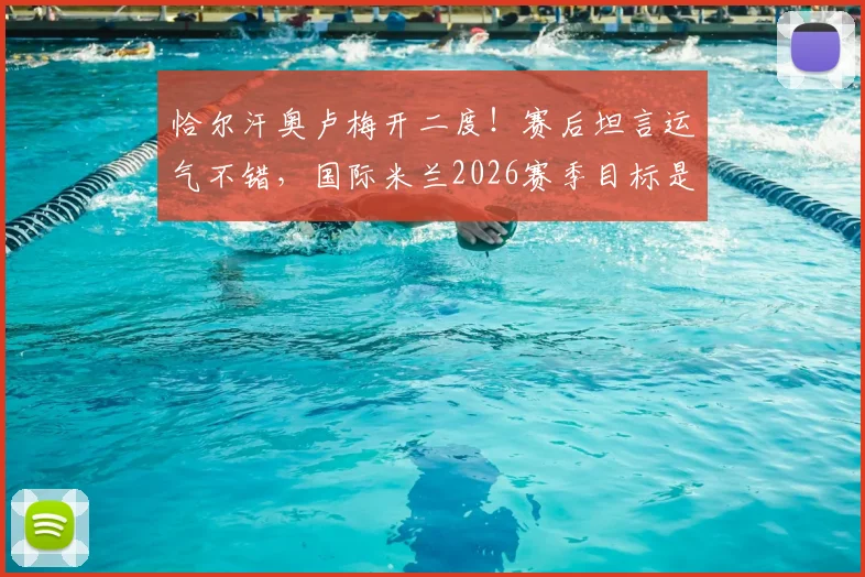 恰尔汗奥卢梅开二度！赛后坦言运气不错，国际米兰2026赛季目标是夺冠