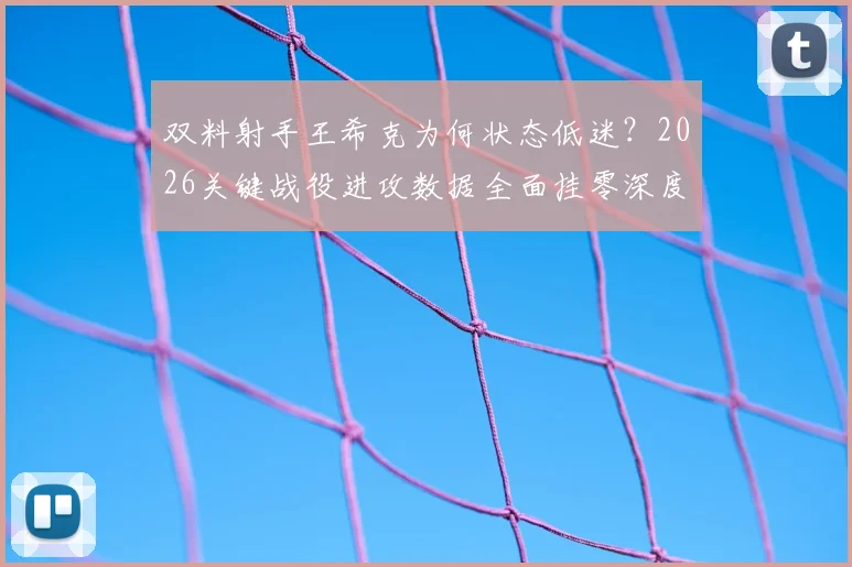 双料射手王希克为何状态低迷?2026关键战役进攻数据全面挂零深度解析