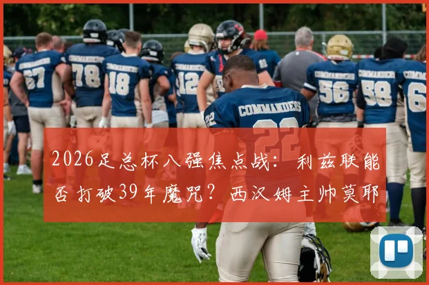 2026足总杯八强焦点战:利兹联能否打破39年魔咒?西汉姆主帅莫耶斯成晋级关键