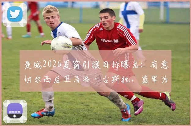 曼城2026夏窗引援目标曝光：有意切尔西后卫马洛·古斯托，蓝军为其标价4500万英镑