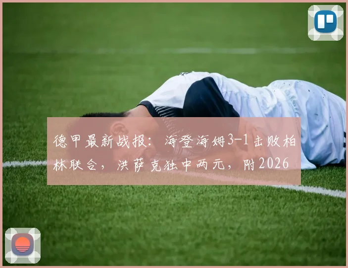 德甲最新战报:海登海姆3-1击败柏林联合,洪萨克独中两元,附2026赛季保级形势分析