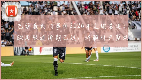巴萨裁判门事件2026年尘埃落定？欧足联追诉期已过，详解对巴萨处罚及未来欧冠资格影响
