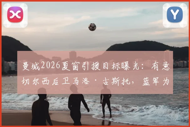 曼城2026夏窗引援目标曝光:有意切尔西后卫马洛·古斯托,蓝军为其标价4500万英镑