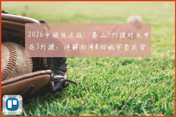 2026中超焦点战:泰山5外援对决申花3外援,详解刘洋&刘诚宇首发背后的战术考量