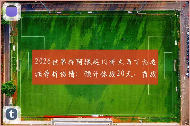 2026世界杯阿根廷门将大马丁无名指骨折伤情：预计休战20天，首战复出目标不变