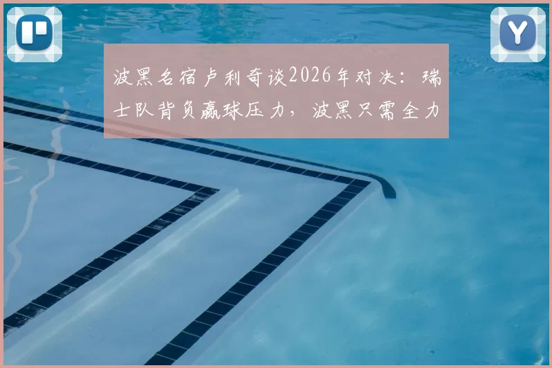 波黑名宿卢利奇谈2026年对决：瑞士队背负赢球压力，波黑只需全力一搏，附两队战术展望