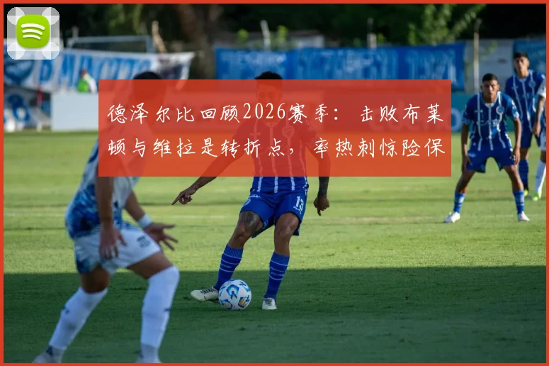 德泽尔比回顾2026赛季:击败布莱顿与维拉是转折点,率热刺惊险保级成最美好回忆
