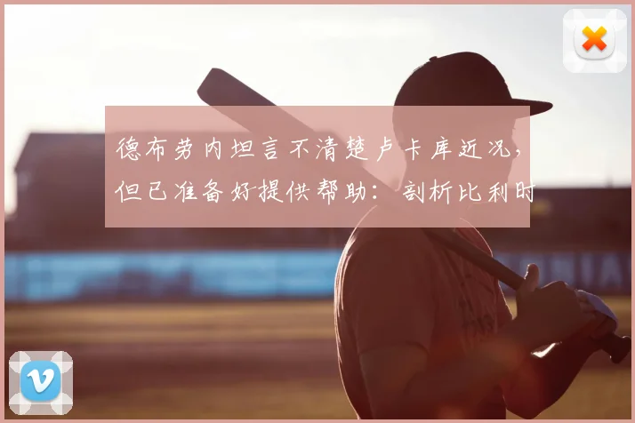 德布劳内坦言不清楚卢卡库近况,但已准备好提供帮助:剖析比利时巨星关系与2026年征程