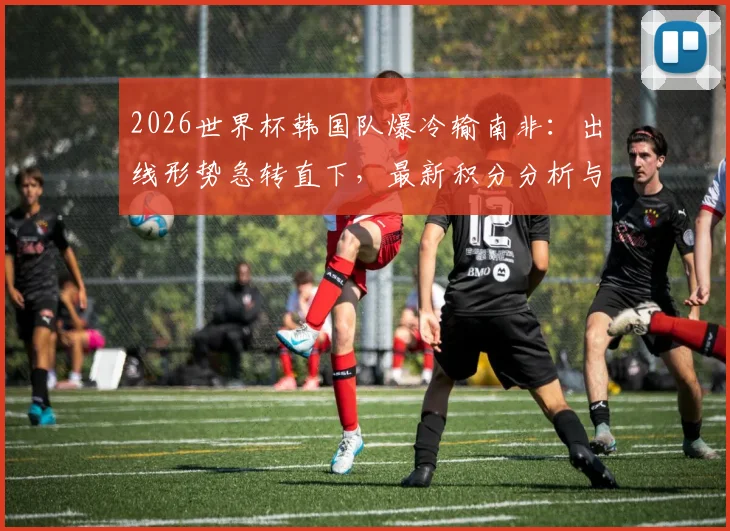 2026世界杯韩国队爆冷输南非:出线形势急转直下,最新积分分析与后续赛程展望
