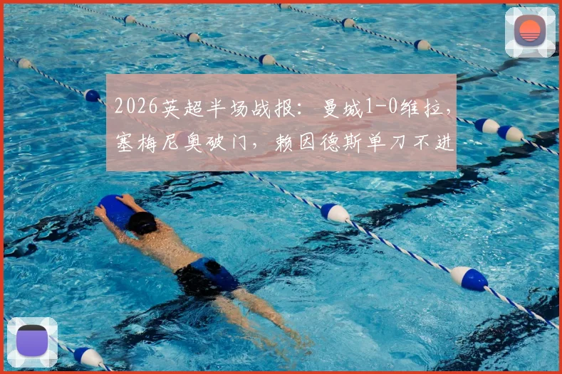2026英超半场战报:曼城1-0维拉,塞梅尼奥破门,赖因德斯单刀不进引热议 _ 附进球回放链接