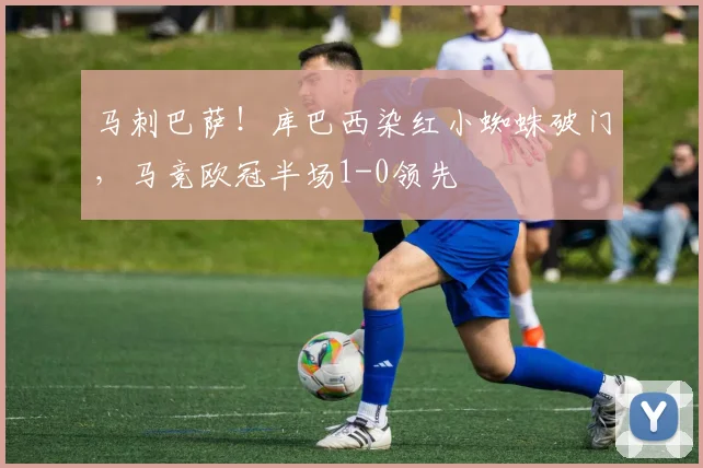 马刺巴萨!库巴西染红小蜘蛛破门,马竞欧冠半场1-0领先