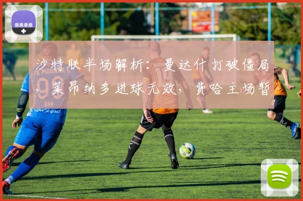 沙特联半场解析:曼达什打破僵局,莱昂纳多进球无效,费哈主场暂时0-1落后利雅得新月