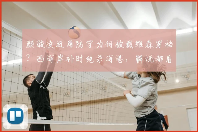颜骏凌近角防守为何被戴维森穿裆?西海岸补时绝杀海港,解说都看懵了,2026赛季首场争议球复盘