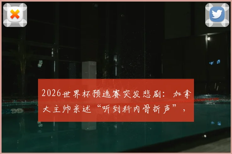2026世界杯预选赛突发悲剧：加拿大主帅亲述“听到科内骨折声”，重伤瞬间引发全球足坛关注与安全反思