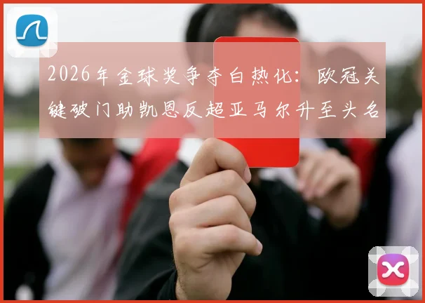 2026年金球奖争夺白热化：欧冠关键破门助凯恩反超亚马尔升至头名，最新赔率与竞争对手深度分析