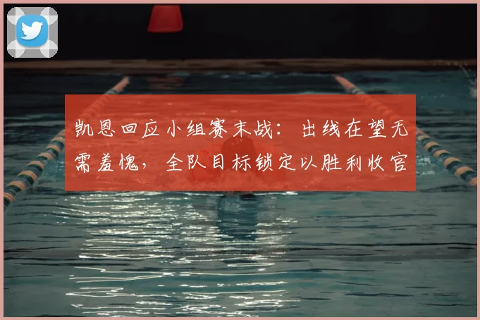 凯恩回应小组赛末战：出线在望无需羞愧，全队目标锁定以胜利收官2026世界杯征程