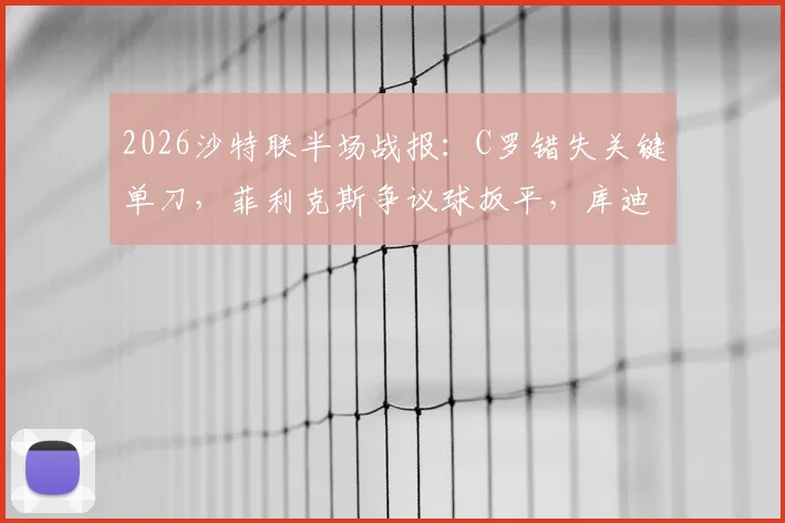 2026沙特联半场战报：C罗错失关键单刀，菲利克斯争议球扳平，库迪西亚1-1利雅得胜利