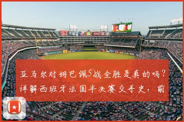 亚马尔对姆巴佩5战全胜是真的吗?详解西班牙法国半决赛交手史,前瞻2026对决看点