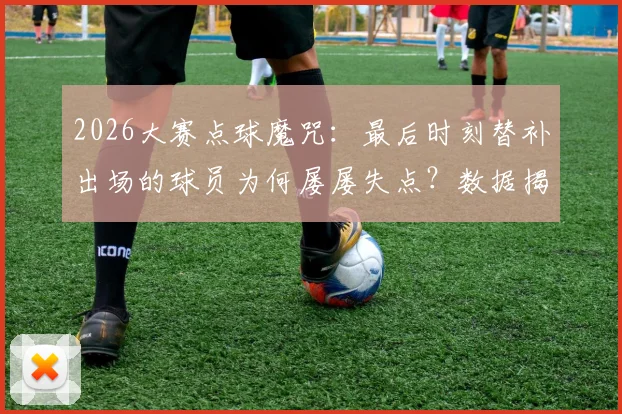 2026大赛点球魔咒:最后时刻替补出场的球员为何屡屡失点?数据揭示残酷真相