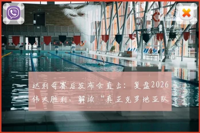 达利奇赛后发布会直击：复盘2026伟大胜利，解读“真正克罗地亚队”的团队精神与战术内核