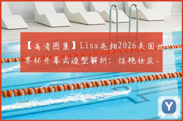 【高清图集】Lisa亮相2026美国世界杯开幕式造型解析：惊艳妆发、礼服细节与现场反应全记录