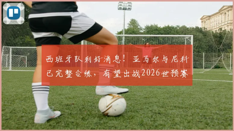 西班牙队利好消息!亚马尔与尼科已完整合练,有望出战2026世预赛对阵佛得角
