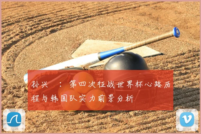 孙兴慜:第四次征战世界杯心路历程与韩国队实力前景分析