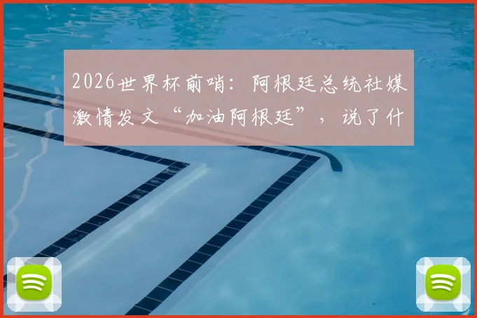 2026世界杯前哨：阿根廷总统社媒激情发文“加油阿根廷”，说了什么？球迷反应热烈