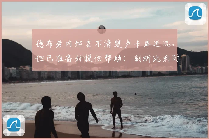 德布劳内坦言不清楚卢卡库近况，但已准备好提供帮助：剖析比利时巨星关系与2026年征程
