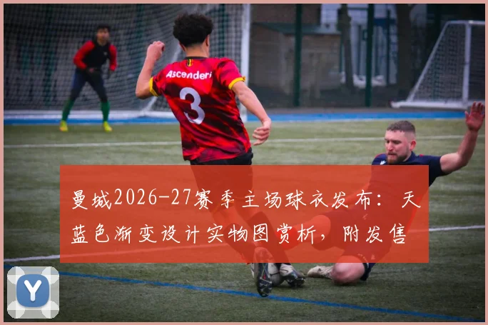 曼城2026-27赛季主场球衣发布:天蓝色渐变设计实物图赏析,附发售时间与正版购买渠道指南