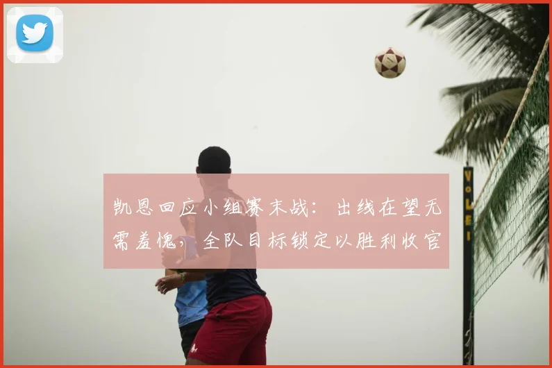 凯恩回应小组赛末战:出线在望无需羞愧,全队目标锁定以胜利收官2026世界杯征程