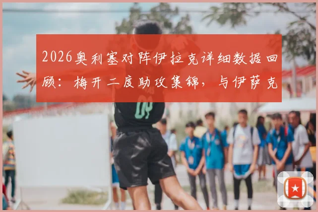 2026奥利塞对阵伊拉克详细数据回顾：梅开二度助攻集锦，与伊萨克共同领跑最新助攻榜