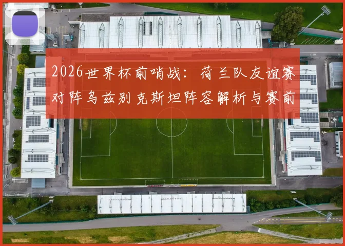 2026世界杯前哨战：荷兰队友谊赛对阵乌兹别克斯坦阵容解析与赛前看点，亚洲劲旅能否制造惊喜