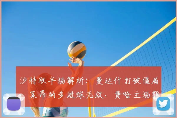 沙特联半场解析：曼达什打破僵局，莱昂纳多进球无效，费哈主场暂时0-1落后利雅得新月